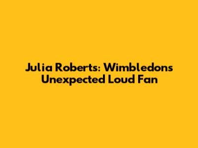 Julia Roberts: Wimbledon's Unexpected Loud Fan