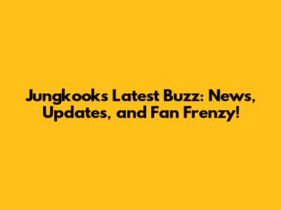 Jungkook's Latest Buzz: News, Updates, and Fan Frenzy!
