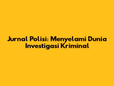 Jurnal Polisi: Menyelami Dunia Investigasi Kriminal