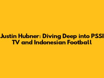 Justin Hubner: Diving Deep into PSSI TV and Indonesian Football