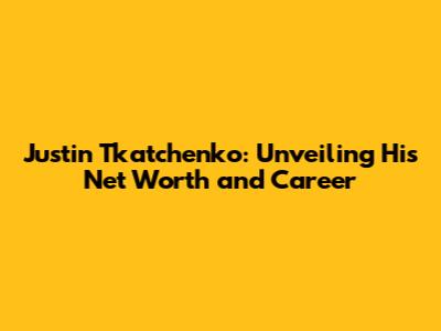 Justin Tkatchenko: Unveiling His Net Worth and Career