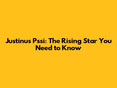 Justinus Pssi: The Rising Star You Need to Know