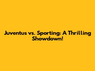 Juventus vs. Sporting: A Thrilling Showdown!
