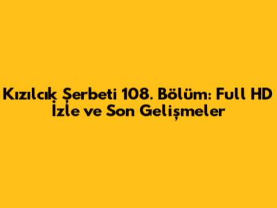 Kızılcık Şerbeti 108. Bölüm: Full HD İzle ve Son Gelişmeler