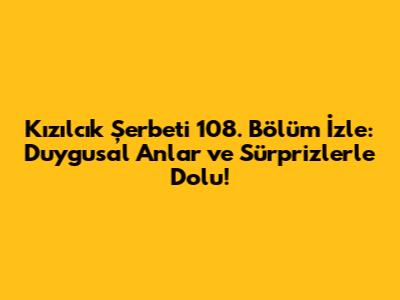 Kızılcık Şerbeti 108. Bölüm İzle: Duygusal Anlar ve Sürprizlerle Dolu!