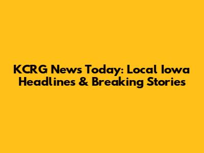 KCRG News Today: Local Iowa Headlines & Breaking Stories