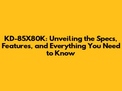 KD-85X80K: Unveiling the Specs, Features, and Everything You Need to Know