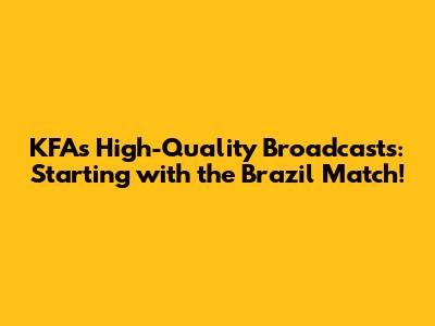 KFA's High-Quality Broadcasts: Starting with the Brazil Match!