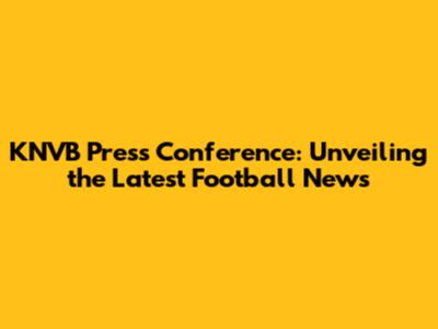 KNVB Press Conference: Unveiling the Latest Football News