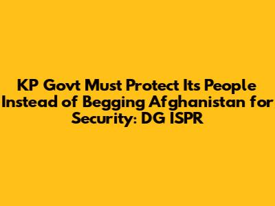 KP Govt Must Protect Its People Instead of Begging Afghanistan for Security: DG ISPR