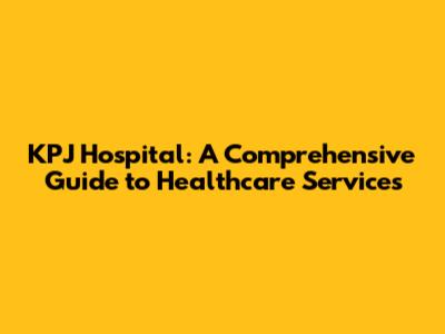 KPJ Hospital: A Comprehensive Guide to Healthcare Services