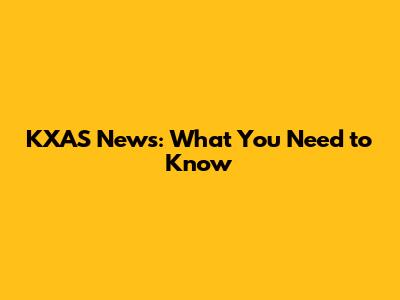 KXAS News: What You Need to Know