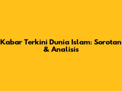 Kabar Terkini Dunia Islam: Sorotan & Analisis