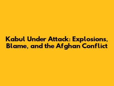 Kabul Under Attack: Explosions, Blame, and the Afghan Conflict
