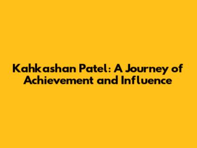 Kahkashan Patel: A Journey of Achievement and Influence