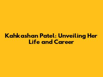 Kahkashan Patel: Unveiling Her Life and Career