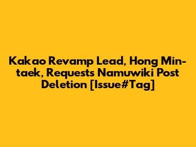 Kakao Revamp Lead, Hong Min-taek, Requests Namuwiki Post Deletion [Issue#Tag]