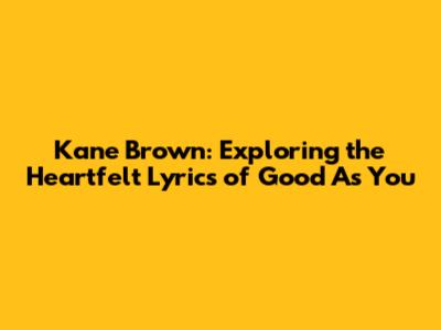 Kane Brown: Exploring the Heartfelt Lyrics of 'Good As You'