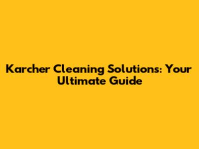 Karcher Cleaning Solutions: Your Ultimate Guide