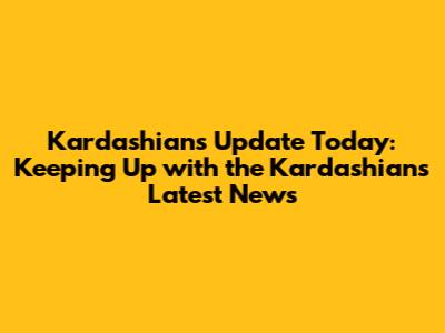 Kardashians Update Today: Keeping Up with the Kardashians' Latest News