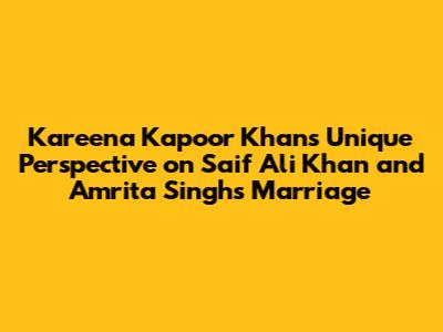 Kareena Kapoor Khan's Unique Perspective on Saif Ali Khan and Amrita Singh's Marriage