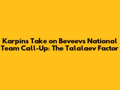 Karpin's Take on Beveev's National Team Call-Up: The Talalaev Factor