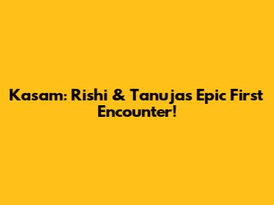 Kasam: Rishi & Tanuja's Epic First Encounter!