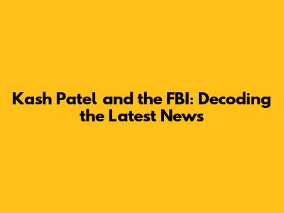 Kash Patel and the FBI: Decoding the Latest News