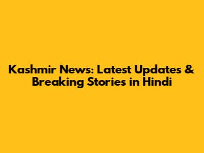 Kashmir News: Latest Updates & Breaking Stories in Hindi