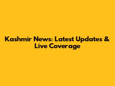 Kashmir News: Latest Updates & Live Coverage