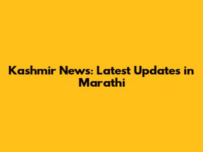 Kashmir News: Latest Updates in Marathi