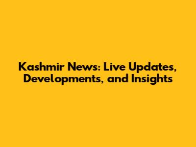 Kashmir News: Live Updates, Developments, and Insights