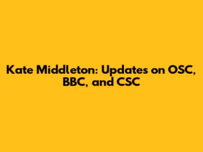 Kate Middleton: Updates on OSC, BBC, and CSC
