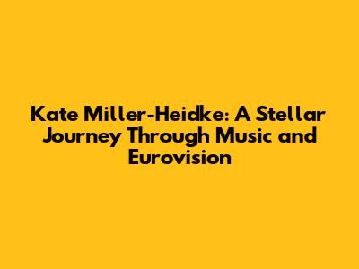 Kate Miller-Heidke: A Stellar Journey Through Music and Eurovision