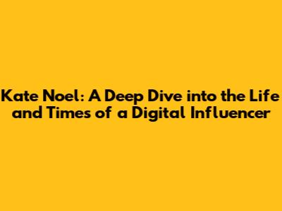 Kate Noel: A Deep Dive into the Life and Times of a Digital Influencer