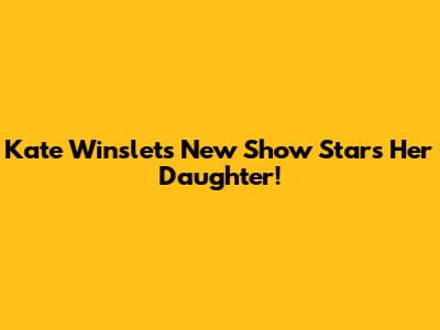 Kate Winslet's New Show Stars Her Daughter!