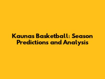 Kaunas Basketball: Season Predictions and Analysis