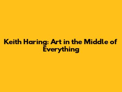 Keith Haring: Art in the Middle of Everything