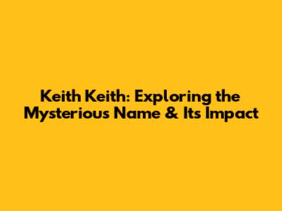 Keith Keith: Exploring the Mysterious Name & Its Impact