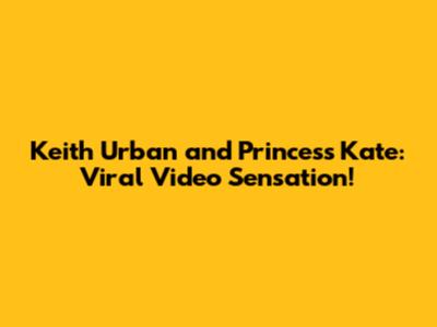 Keith Urban and Princess Kate: Viral Video Sensation!