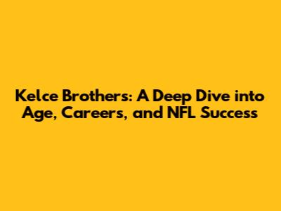 Kelce Brothers: A Deep Dive into Age, Careers, and NFL Success