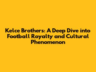 Kelce Brothers: A Deep Dive into Football Royalty and Cultural Phenomenon