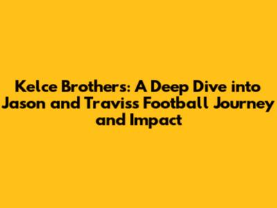 Kelce Brothers: A Deep Dive into Jason and Travis's Football Journey and Impact