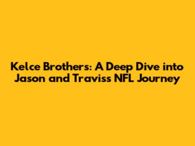 Kelce Brothers: A Deep Dive into Jason and Travis's NFL Journey