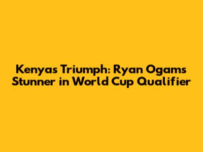Kenya's Triumph: Ryan Ogam's Stunner in World Cup Qualifier