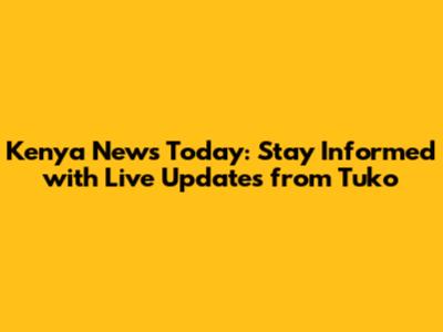 Kenya News Today: Stay Informed with Live Updates from Tuko