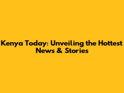 Kenya Today: Unveiling the Hottest News & Stories