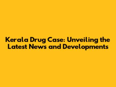 Kerala Drug Case: Unveiling the Latest News and Developments