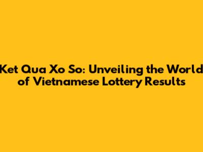 Ket Qua Xo So: Unveiling the World of Vietnamese Lottery Results