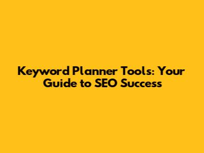 Keyword Planner Tools: Your Guide to SEO Success